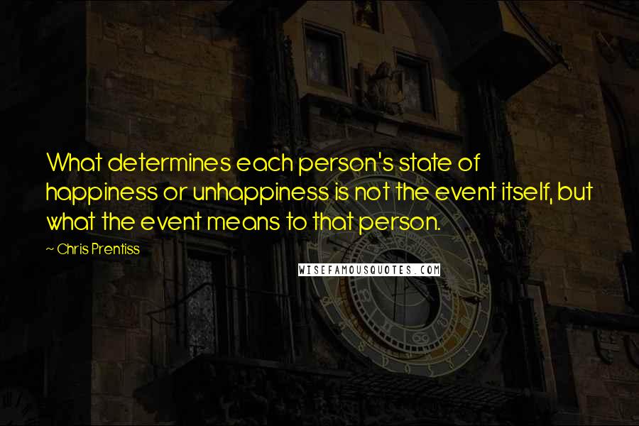 Chris Prentiss Quotes: What determines each person's state of happiness or unhappiness is not the event itself, but what the event means to that person.