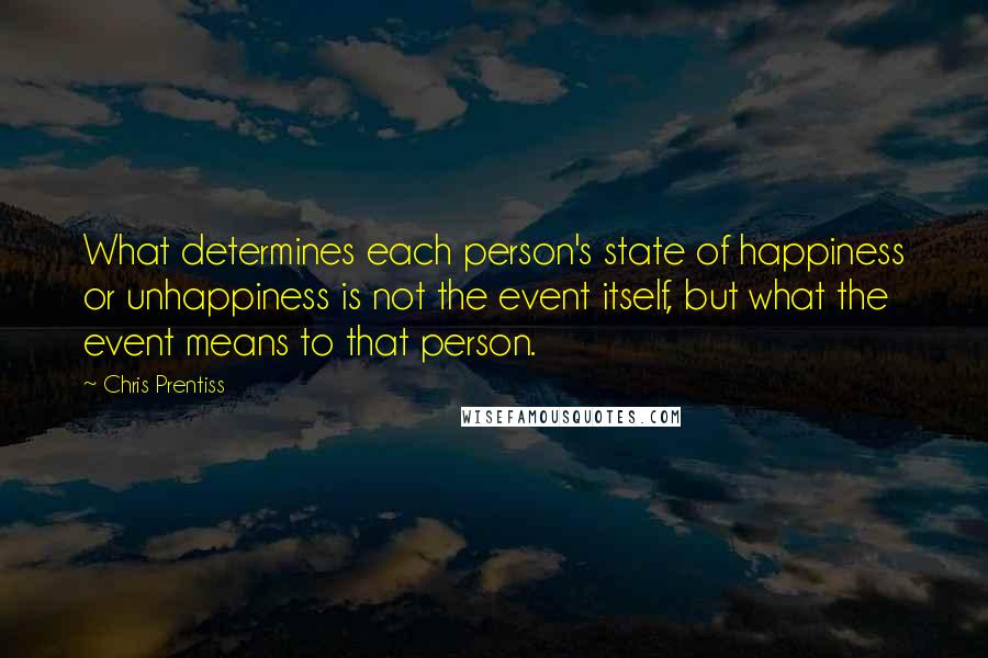 Chris Prentiss Quotes: What determines each person's state of happiness or unhappiness is not the event itself, but what the event means to that person.