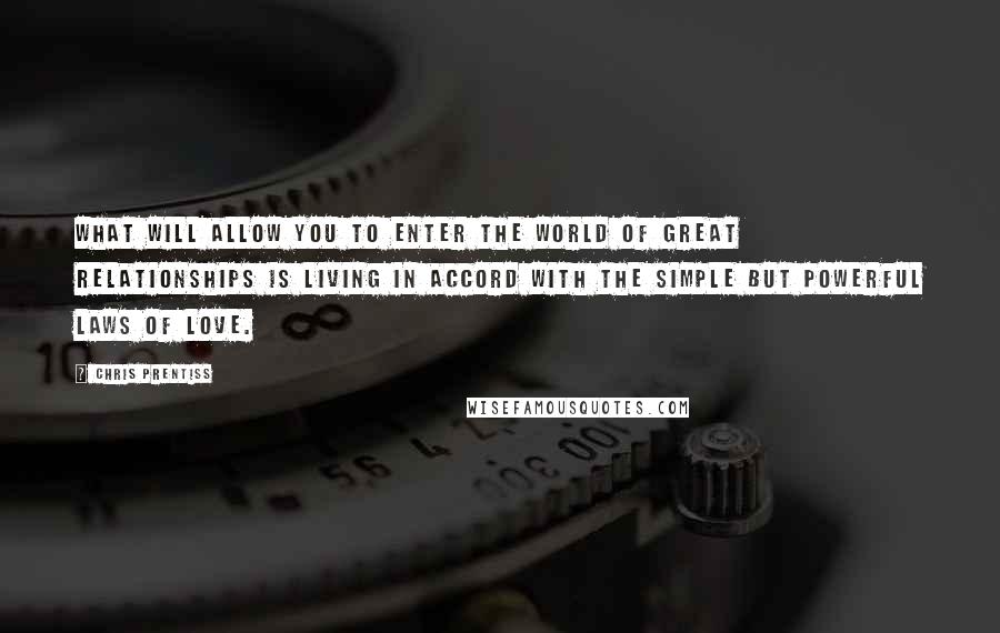 Chris Prentiss Quotes: What will allow you to enter the world of great relationships is living in accord with the simple but powerful Laws of Love.