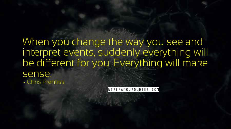 Chris Prentiss Quotes: When you change the way you see and interpret events, suddenly everything will be different for you. Everything will make sense.