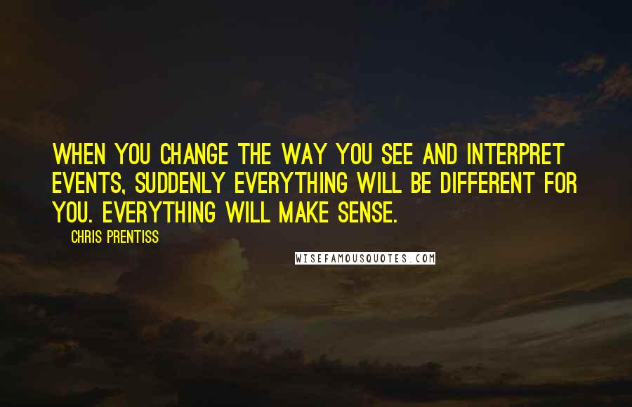 Chris Prentiss Quotes: When you change the way you see and interpret events, suddenly everything will be different for you. Everything will make sense.