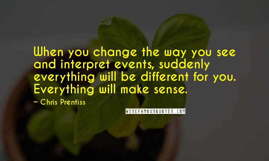 Chris Prentiss Quotes: When you change the way you see and interpret events, suddenly everything will be different for you. Everything will make sense.