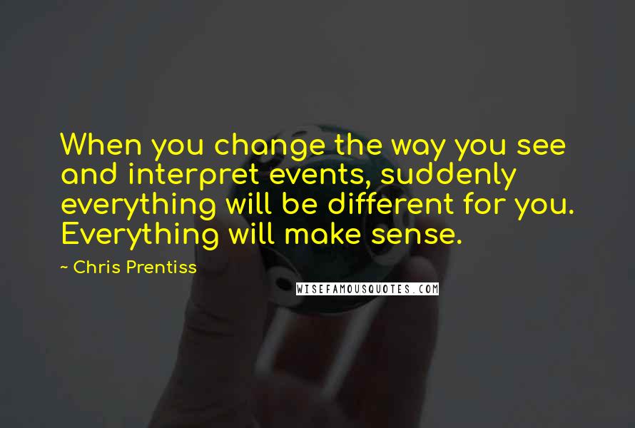 Chris Prentiss Quotes: When you change the way you see and interpret events, suddenly everything will be different for you. Everything will make sense.