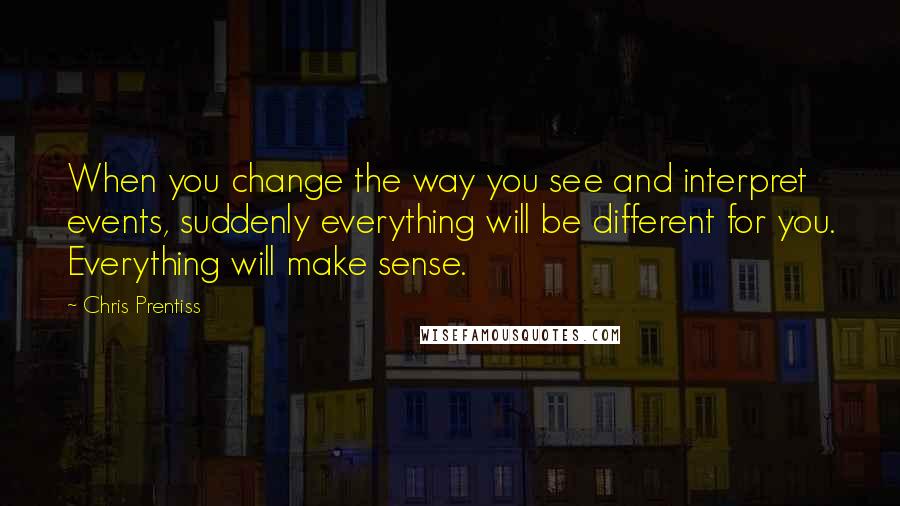 Chris Prentiss Quotes: When you change the way you see and interpret events, suddenly everything will be different for you. Everything will make sense.