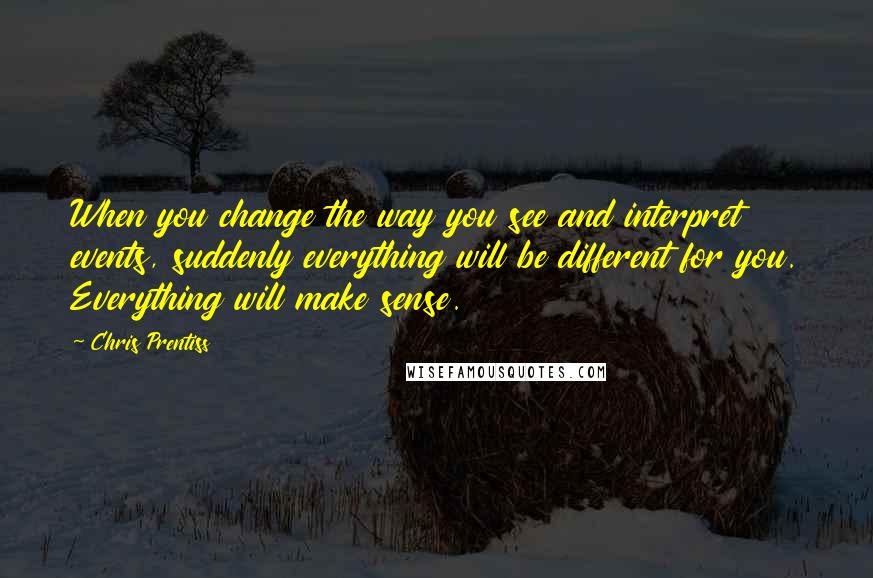 Chris Prentiss Quotes: When you change the way you see and interpret events, suddenly everything will be different for you. Everything will make sense.