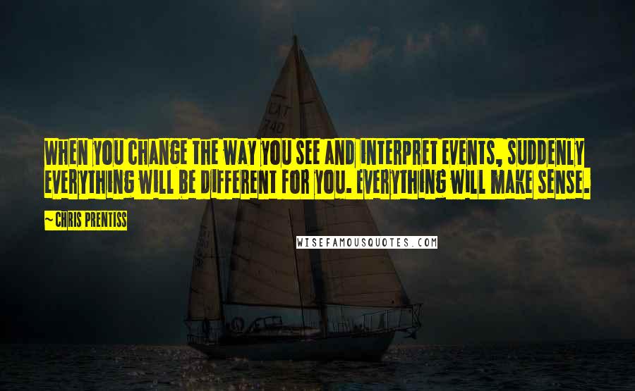 Chris Prentiss Quotes: When you change the way you see and interpret events, suddenly everything will be different for you. Everything will make sense.