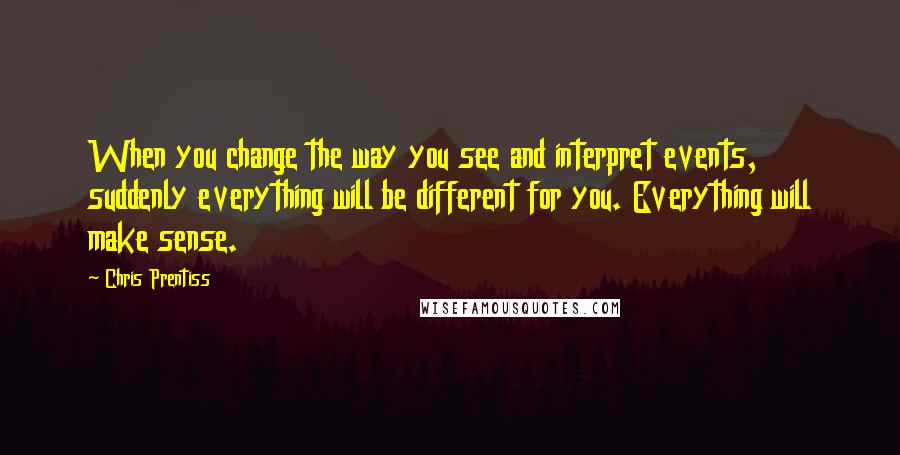 Chris Prentiss Quotes: When you change the way you see and interpret events, suddenly everything will be different for you. Everything will make sense.