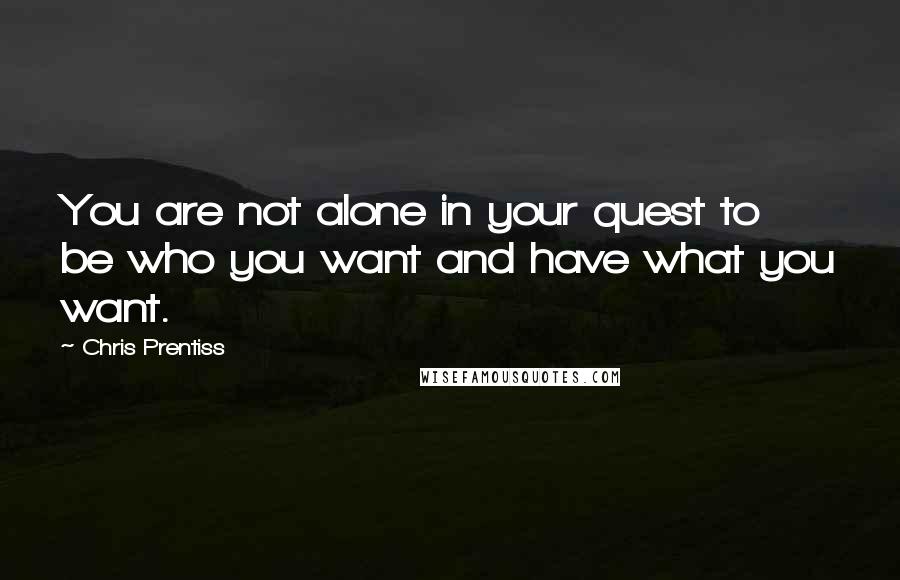 Chris Prentiss Quotes: You are not alone in your quest to be who you want and have what you want.