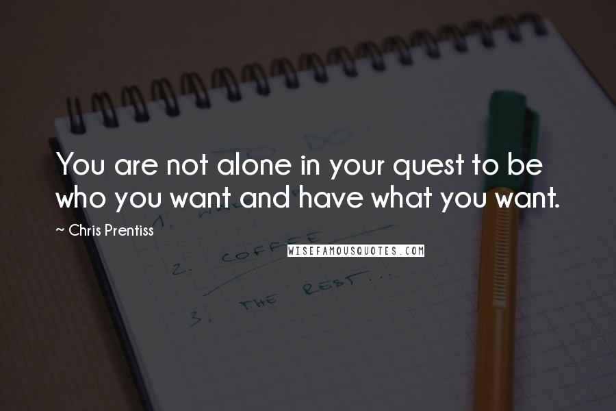 Chris Prentiss Quotes: You are not alone in your quest to be who you want and have what you want.