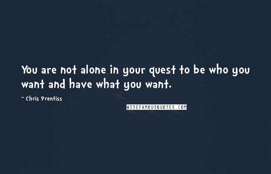 Chris Prentiss Quotes: You are not alone in your quest to be who you want and have what you want.