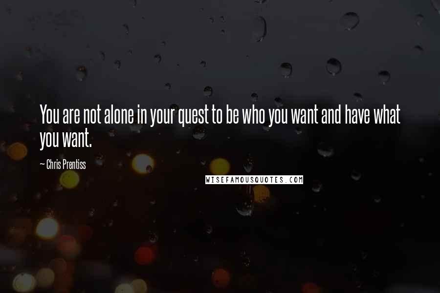 Chris Prentiss Quotes: You are not alone in your quest to be who you want and have what you want.