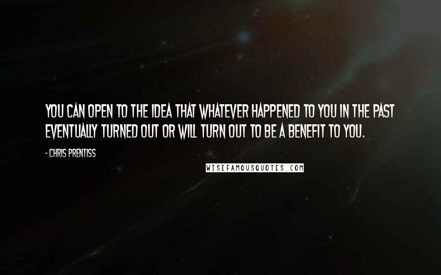 Chris Prentiss Quotes: You can open to the idea that whatever happened to you in the past eventually turned out or will turn out to be a benefit to you.