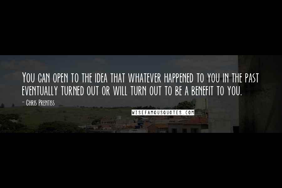 Chris Prentiss Quotes: You can open to the idea that whatever happened to you in the past eventually turned out or will turn out to be a benefit to you.