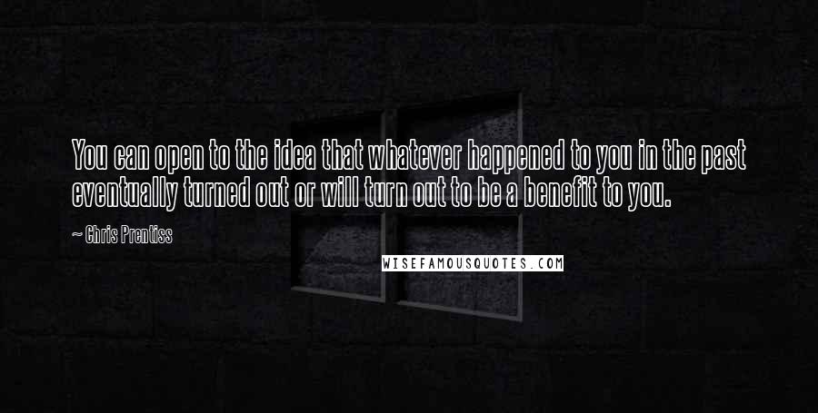 Chris Prentiss Quotes: You can open to the idea that whatever happened to you in the past eventually turned out or will turn out to be a benefit to you.