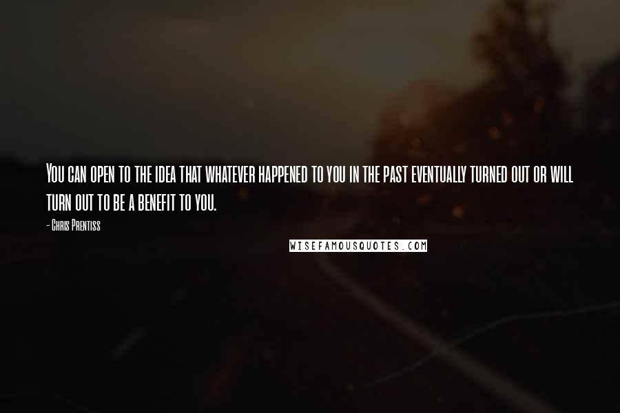 Chris Prentiss Quotes: You can open to the idea that whatever happened to you in the past eventually turned out or will turn out to be a benefit to you.