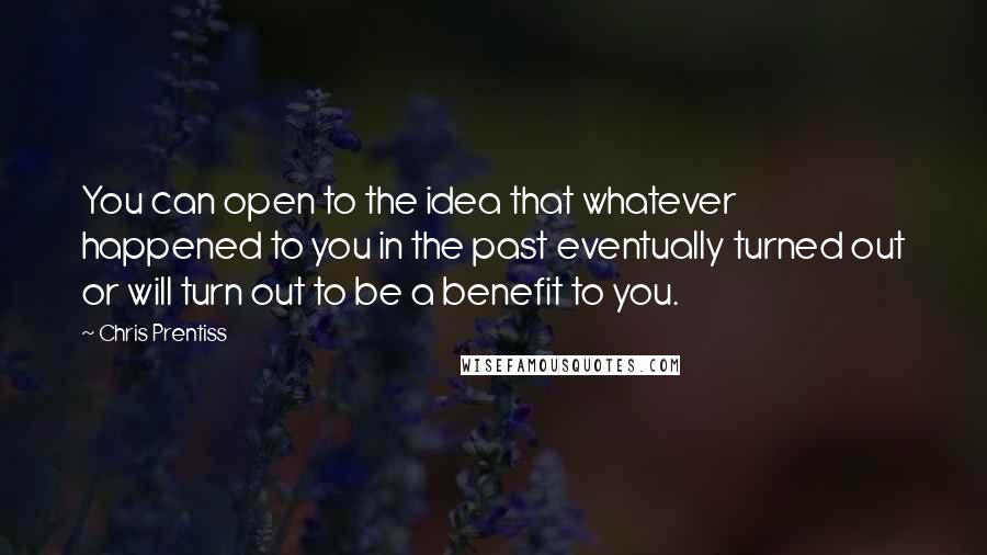 Chris Prentiss Quotes: You can open to the idea that whatever happened to you in the past eventually turned out or will turn out to be a benefit to you.