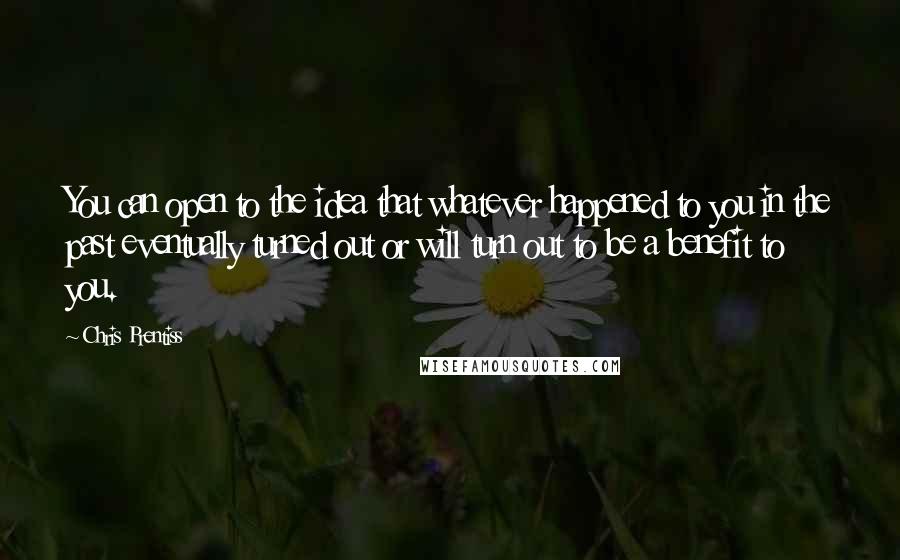 Chris Prentiss Quotes: You can open to the idea that whatever happened to you in the past eventually turned out or will turn out to be a benefit to you.