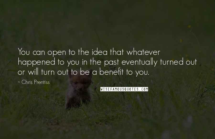 Chris Prentiss Quotes: You can open to the idea that whatever happened to you in the past eventually turned out or will turn out to be a benefit to you.