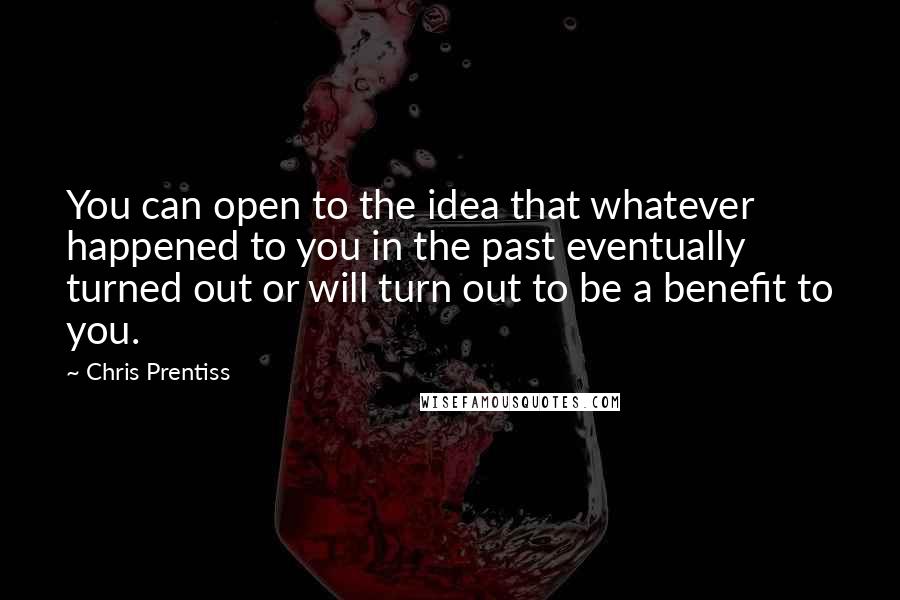 Chris Prentiss Quotes: You can open to the idea that whatever happened to you in the past eventually turned out or will turn out to be a benefit to you.