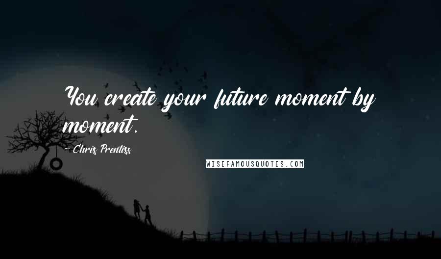 Chris Prentiss Quotes: You create your future moment by moment.