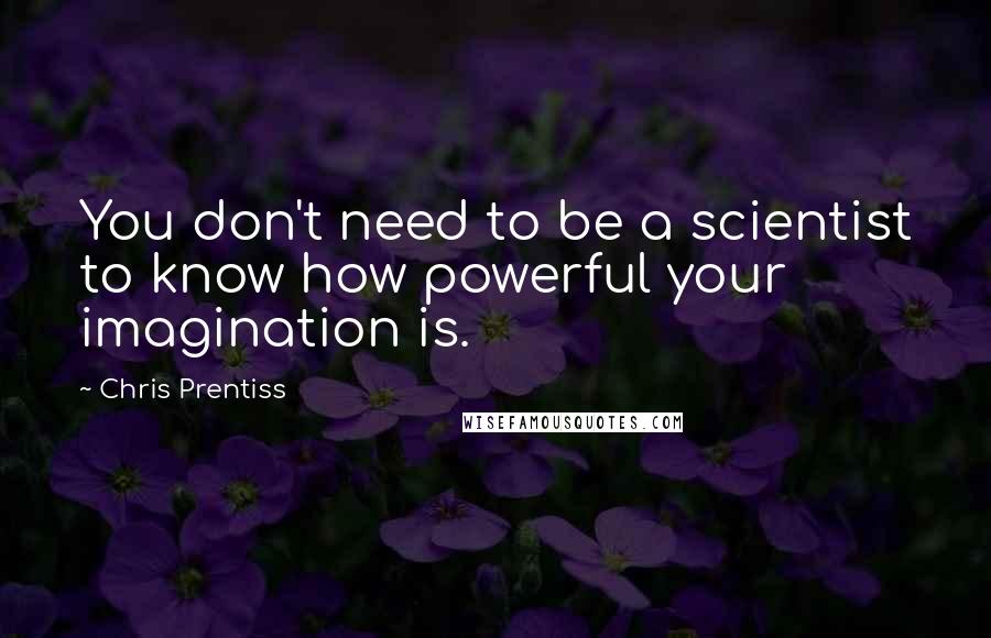 Chris Prentiss Quotes: You don't need to be a scientist to know how powerful your imagination is.