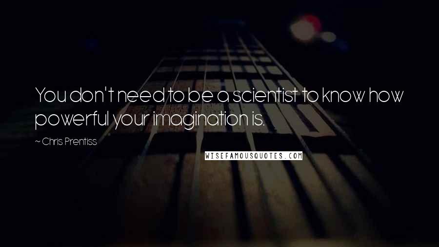 Chris Prentiss Quotes: You don't need to be a scientist to know how powerful your imagination is.