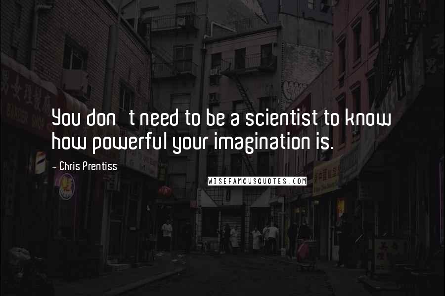 Chris Prentiss Quotes: You don't need to be a scientist to know how powerful your imagination is.