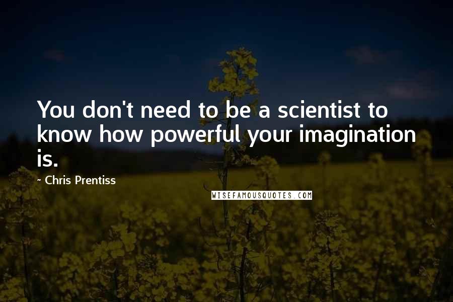Chris Prentiss Quotes: You don't need to be a scientist to know how powerful your imagination is.