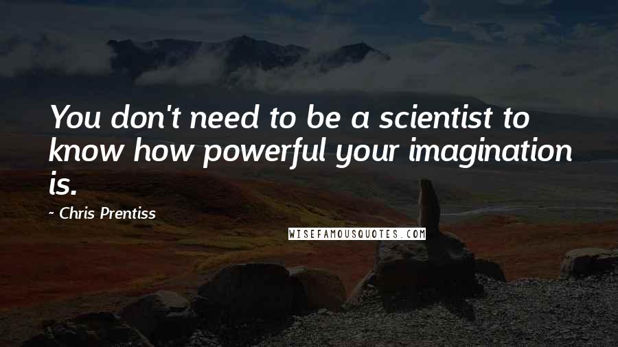 Chris Prentiss Quotes: You don't need to be a scientist to know how powerful your imagination is.