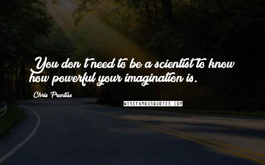 Chris Prentiss Quotes: You don't need to be a scientist to know how powerful your imagination is.