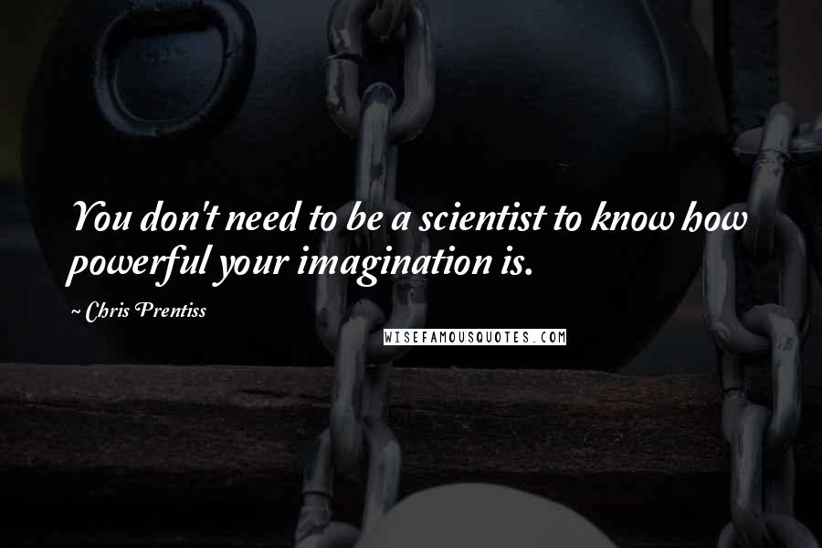 Chris Prentiss Quotes: You don't need to be a scientist to know how powerful your imagination is.