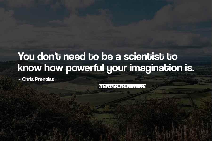 Chris Prentiss Quotes: You don't need to be a scientist to know how powerful your imagination is.