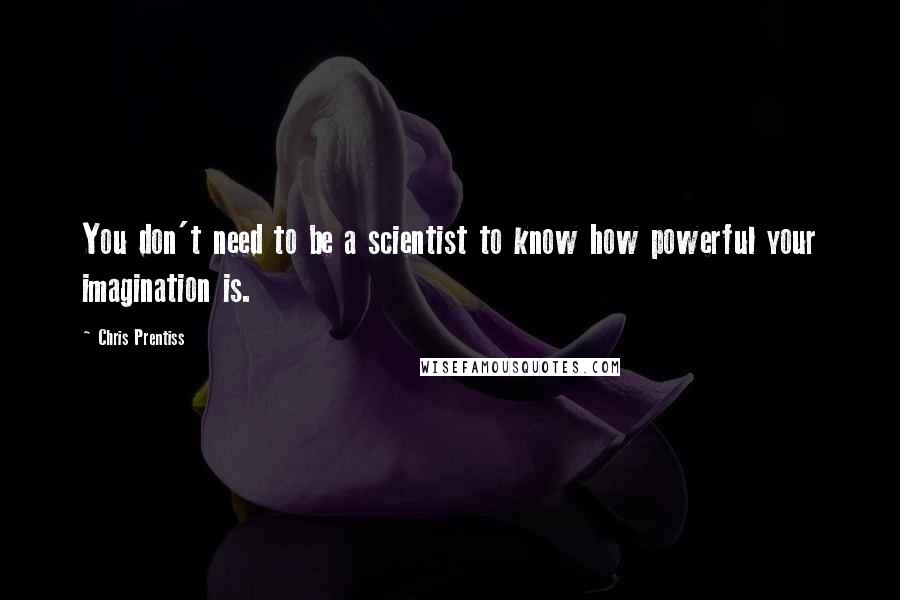 Chris Prentiss Quotes: You don't need to be a scientist to know how powerful your imagination is.