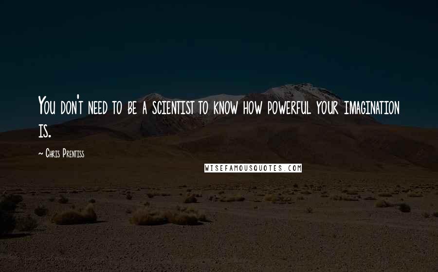 Chris Prentiss Quotes: You don't need to be a scientist to know how powerful your imagination is.