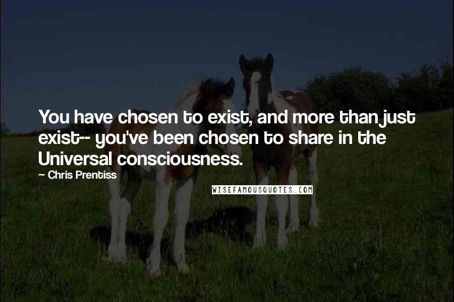 Chris Prentiss Quotes: You have chosen to exist, and more than just exist-- you've been chosen to share in the Universal consciousness.