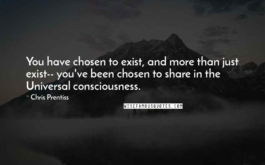 Chris Prentiss Quotes: You have chosen to exist, and more than just exist-- you've been chosen to share in the Universal consciousness.