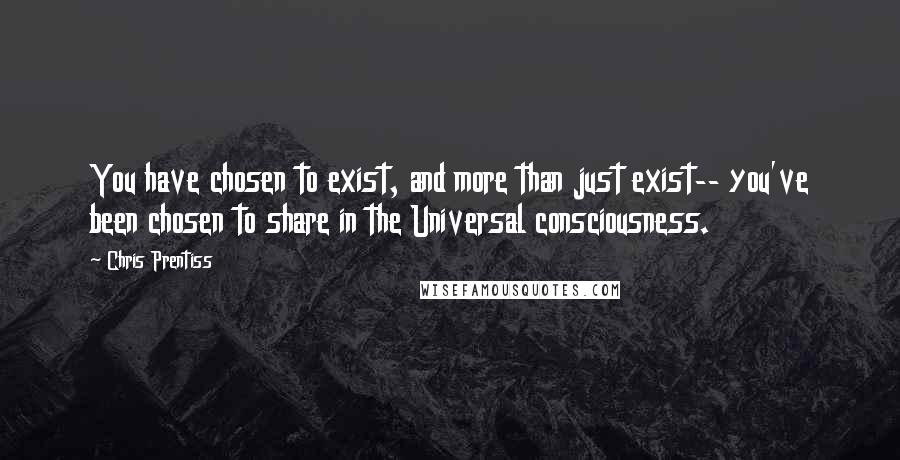 Chris Prentiss Quotes: You have chosen to exist, and more than just exist-- you've been chosen to share in the Universal consciousness.