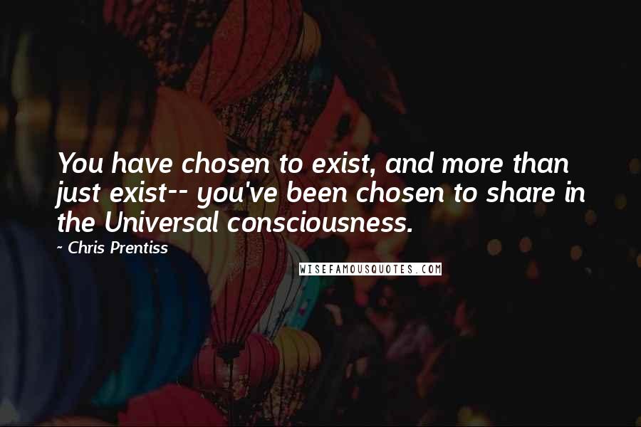 Chris Prentiss Quotes: You have chosen to exist, and more than just exist-- you've been chosen to share in the Universal consciousness.