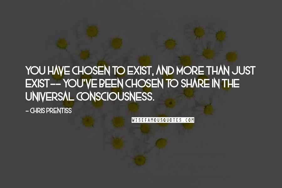 Chris Prentiss Quotes: You have chosen to exist, and more than just exist-- you've been chosen to share in the Universal consciousness.