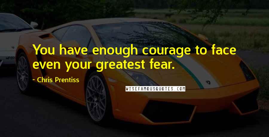 Chris Prentiss Quotes: You have enough courage to face even your greatest fear.