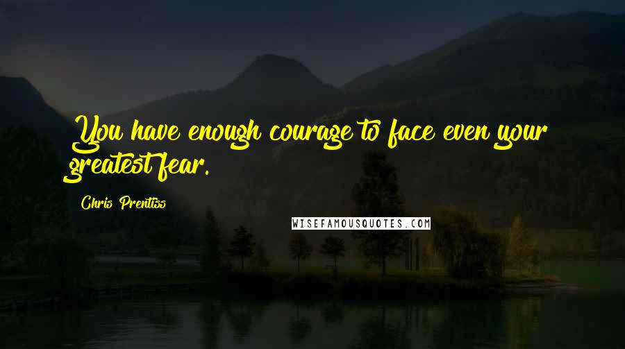 Chris Prentiss Quotes: You have enough courage to face even your greatest fear.