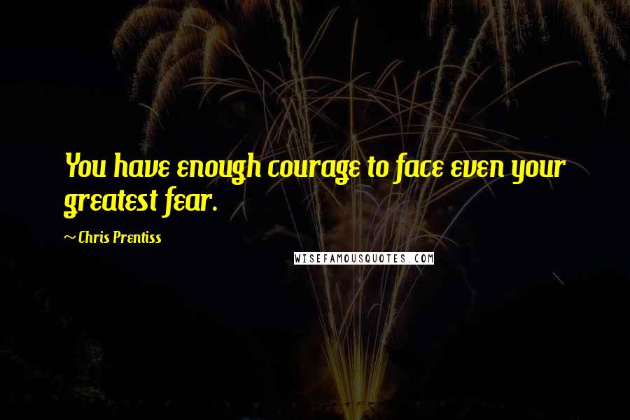 Chris Prentiss Quotes: You have enough courage to face even your greatest fear.