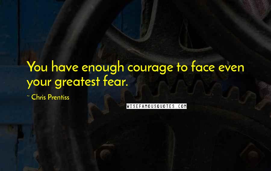 Chris Prentiss Quotes: You have enough courage to face even your greatest fear.