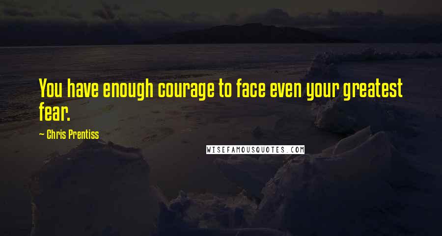 Chris Prentiss Quotes: You have enough courage to face even your greatest fear.