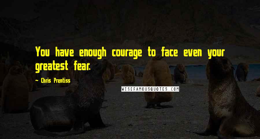 Chris Prentiss Quotes: You have enough courage to face even your greatest fear.