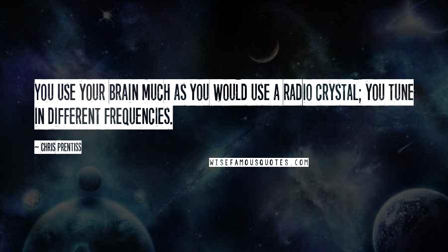 Chris Prentiss Quotes: You use your brain much as you would use a radio crystal; you tune in different frequencies.