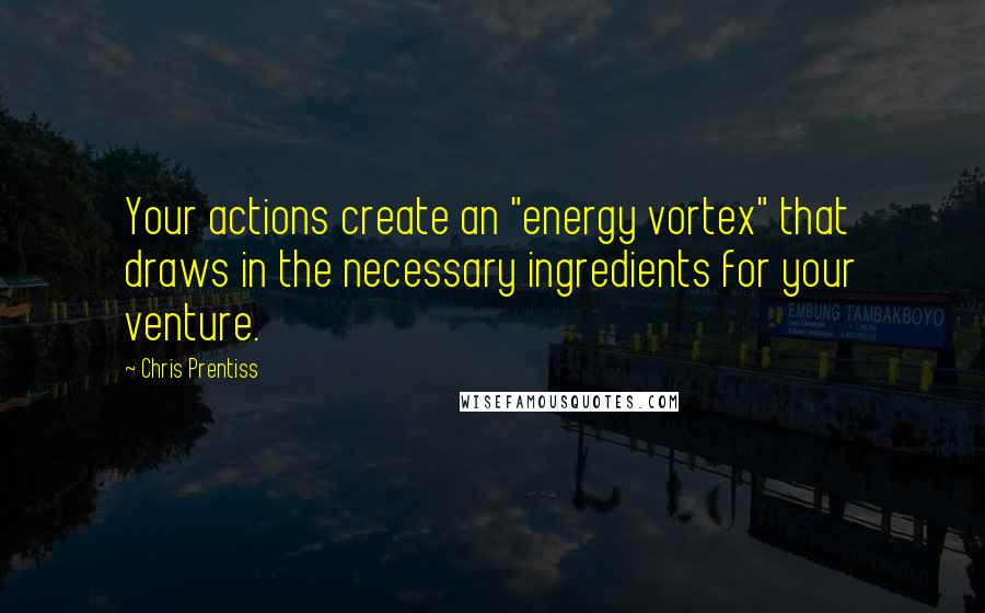 Chris Prentiss Quotes: Your actions create an "energy vortex" that draws in the necessary ingredients for your venture.