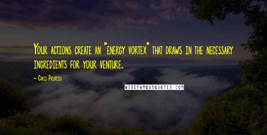 Chris Prentiss Quotes: Your actions create an "energy vortex" that draws in the necessary ingredients for your venture.