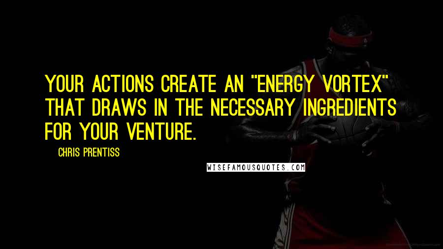 Chris Prentiss Quotes: Your actions create an "energy vortex" that draws in the necessary ingredients for your venture.