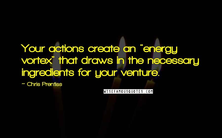 Chris Prentiss Quotes: Your actions create an "energy vortex" that draws in the necessary ingredients for your venture.